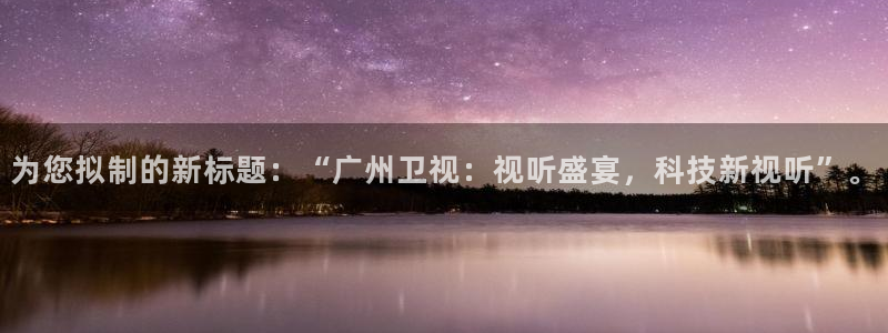火凤直播体育app下载安装：为您拟制的新标题：“广州卫视：视听盛宴，科技新视听”。