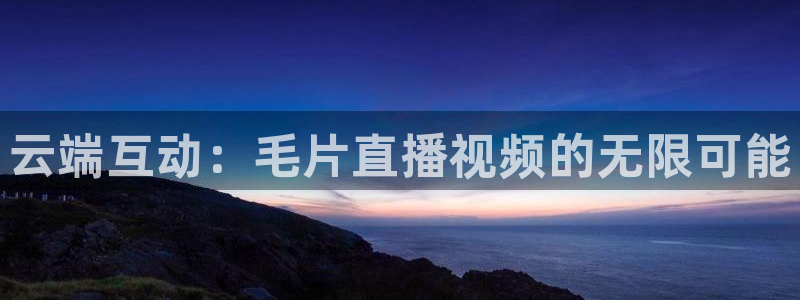 火凤直播足球赛免费视频：云端互动：毛片直播视频的无限可能