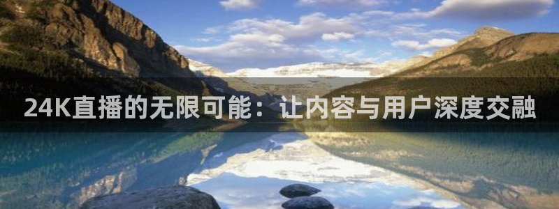 火凤足球直播：24K直播的无限可能：让内容与用户深度交融