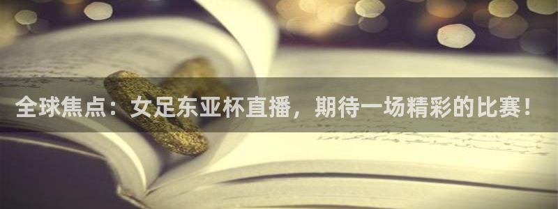 火凤直播五大联赛：全球焦点：女足东亚杯直播，期待一场精彩的比赛！